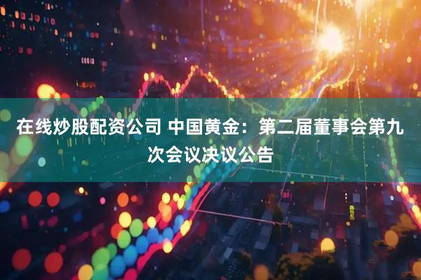 在线炒股配资公司 中国黄金：第二届董事会第九次会议决议公告