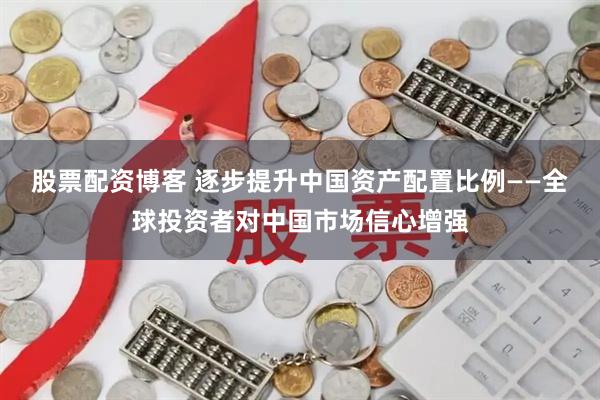 股票配资博客 逐步提升中国资产配置比例——全球投资者对中国市场信心增强